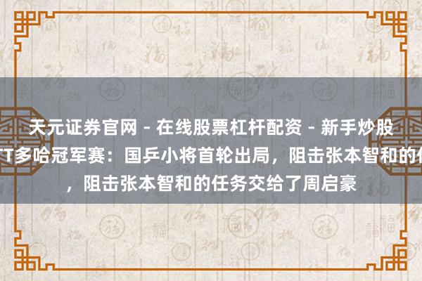 天元证券官网 - 在线股票杠杆配资 - 新手炒股如何配资杠杆 WTT多哈冠军赛：国乒小将首轮出局，阻击张本智和的任务交给了周启豪