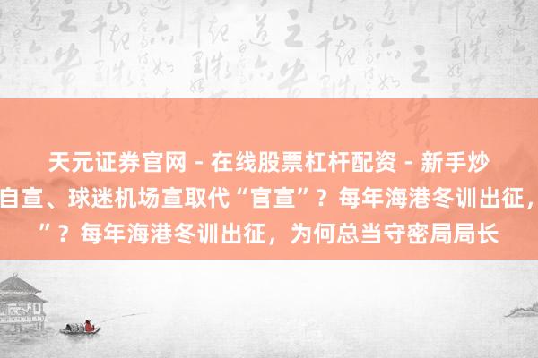 天元证券官网 - 在线股票杠杆配资 - 新手炒股如何配资杠杆 球员自宣、球迷机场宣取代“官宣”？每年海港冬训出征，为何总当守密局局长