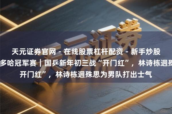 天元证券官网 - 在线股票杠杆配资 - 新手炒股如何配资杠杆 WTT多哈冠军赛︱国乒新年初三战“开门红”，林诗栋迥殊思为男队打出士气