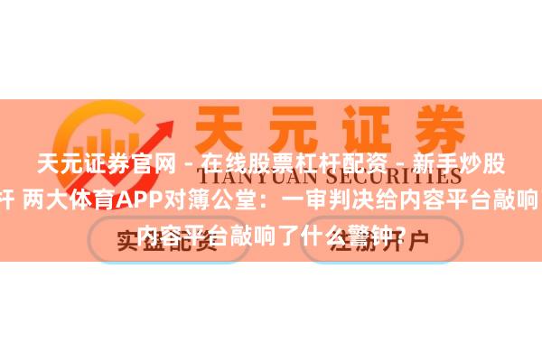 天元证券官网 - 在线股票杠杆配资 - 新手炒股如何配资杠杆 两大体育APP对簿公堂：一审判决给内容平台敲响了什么警钟？
