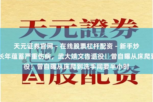 天元证券官网 - 在线股票杠杆配资 - 新手炒股如何配资杠杆 长年蕴蓄严重伤病，武大靖文告退役！曾自曝从床爬到洗手间要半小时