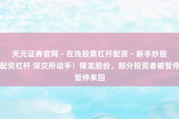 天元证券官网 - 在线股票杠杆配资 - 新手炒股如何配资杠杆 深交所动手！锋龙股份，部分投资者被暂停来回
