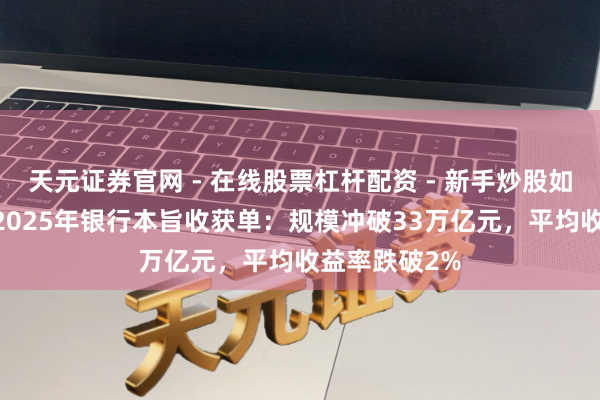 天元证券官网 - 在线股票杠杆配资 - 新手炒股如何配资杠杆 2025年银行本旨收获单：规模冲破33万亿元，平均收益率跌破2%