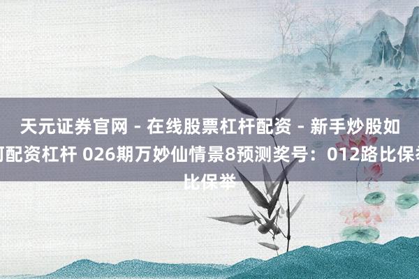 天元证券官网 - 在线股票杠杆配资 - 新手炒股如何配资杠杆 026期万妙仙情景8预测奖号：012路比保举