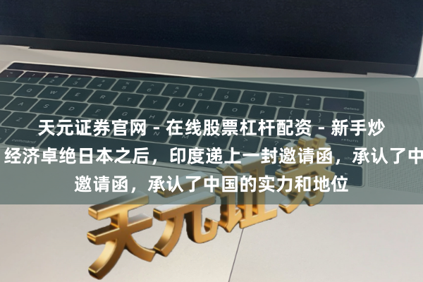 天元证券官网 - 在线股票杠杆配资 - 新手炒股如何配资杠杆 经济卓绝日本之后，印度递上一封邀请函，承认了中国的实力和地位