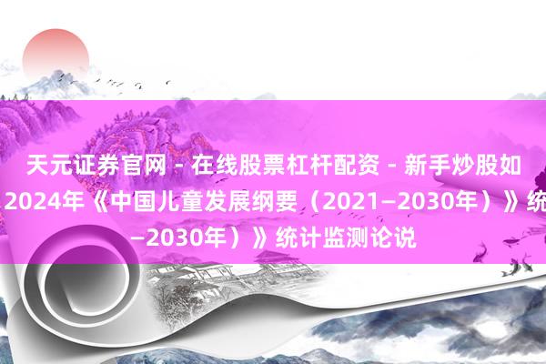 天元证券官网 - 在线股票杠杆配资 - 新手炒股如何配资杠杆 2024年《中国儿童发展纲要（2021—2030年）》统计监测论说