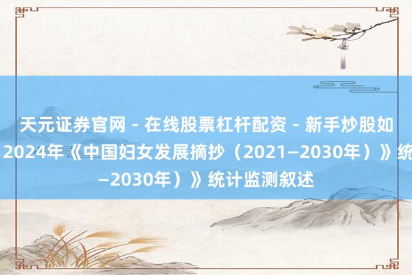 天元证券官网 - 在线股票杠杆配资 - 新手炒股如何配资杠杆 2024年《中国妇女发展摘抄（2021—2030年）》统计监测叙述