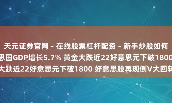 天元证券官网 - 在线股票杠杆配资 - 新手炒股如何配资杠杆 2021年好意思国GDP增长5.7% 黄金大跌近22好意思元下破1800 好意思股再现倒V大回转