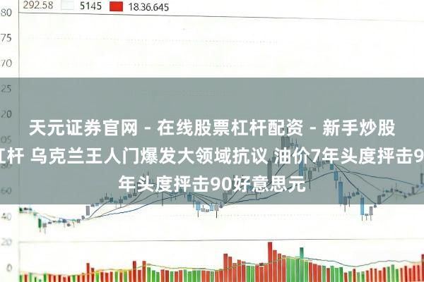 天元证券官网 - 在线股票杠杆配资 - 新手炒股如何配资杠杆 乌克兰王人门爆发大领域抗议 油价7年头度抨击90好意思元