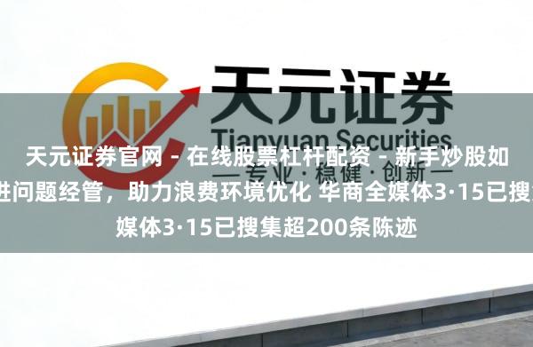 天元证券官网 - 在线股票杠杆配资 - 新手炒股如何配资杠杆 推进问题经管，助力浪费环境优化 华商全媒体3·15已搜集超200条陈迹