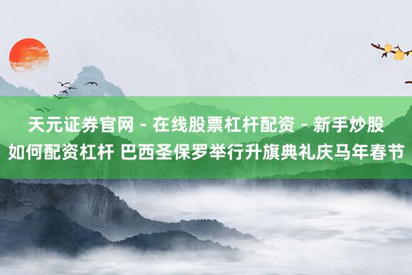 天元证券官网 - 在线股票杠杆配资 - 新手炒股如何配资杠杆 巴西圣保罗举行升旗典礼庆马年春节