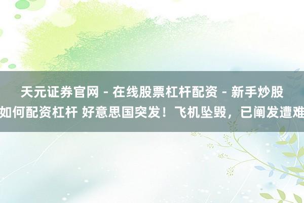 天元证券官网 - 在线股票杠杆配资 - 新手炒股如何配资杠杆 好意思国突发!飞机坠毁,已阐发遭难