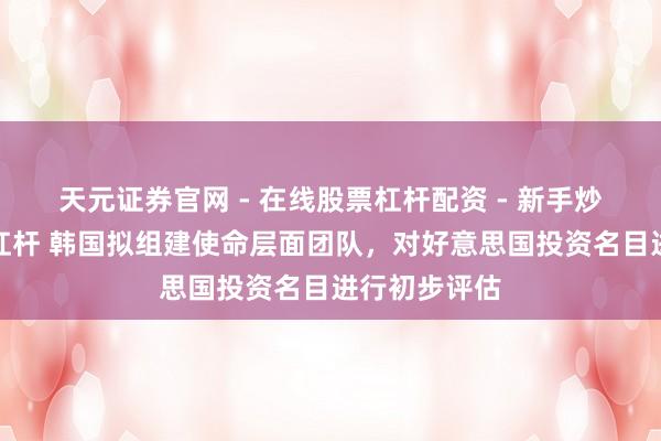 天元证券官网 - 在线股票杠杆配资 - 新手炒股如何配资杠杆 韩国拟组建使命层面团队，对好意思国投资名目进行初步评估