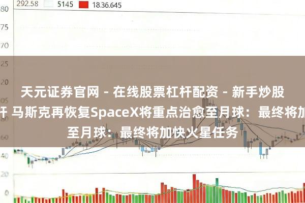 天元证券官网 - 在线股票杠杆配资 - 新手炒股如何配资杠杆 马斯克再恢复SpaceX将重点治愈至月球：最终将加快火星任务