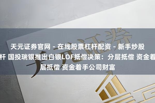 天元证券官网 - 在线股票杠杆配资 - 新手炒股如何配资杠杆 国投瑞银推出白银LOF抵偿决策：分层抵偿 资金着手公司财富
