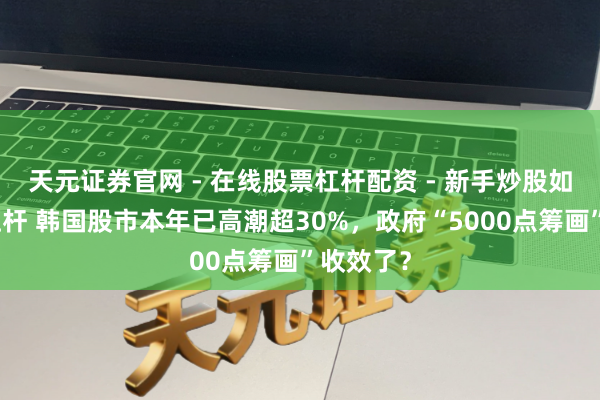天元证券官网 - 在线股票杠杆配资 - 新手炒股如何配资杠杆 韩国股市本年已高潮超30%，政府“5000点筹画”收效了？