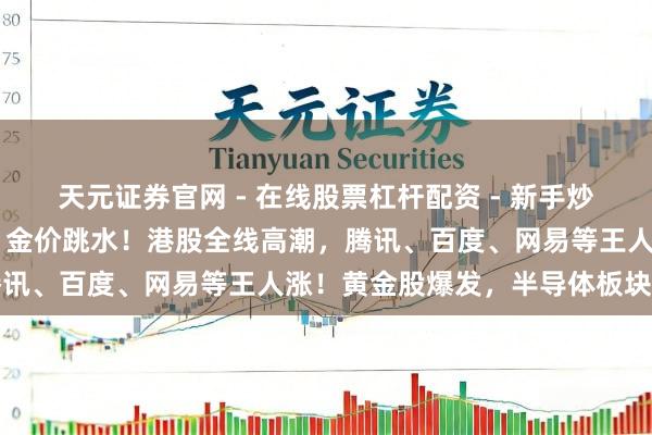 天元证券官网 - 在线股票杠杆配资 - 新手炒股如何配资杠杆 大除夕，金价跳水！港股全线高潮，腾讯、百度、网易等王人涨！黄金股爆发，半导体板块拉升
