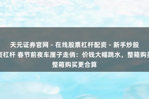 天元证券官网 - 在线股票杠杆配资 - 新手炒股如何配资杠杆 春节前夜车厘子走俏：价钱大幅跳水，整箱购买更合算