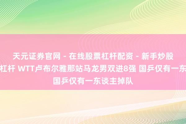 天元证券官网 - 在线股票杠杆配资 - 新手炒股如何配资杠杆 WTT卢布尔雅那站马龙男双进8强 国乒仅有一东谈主掉队