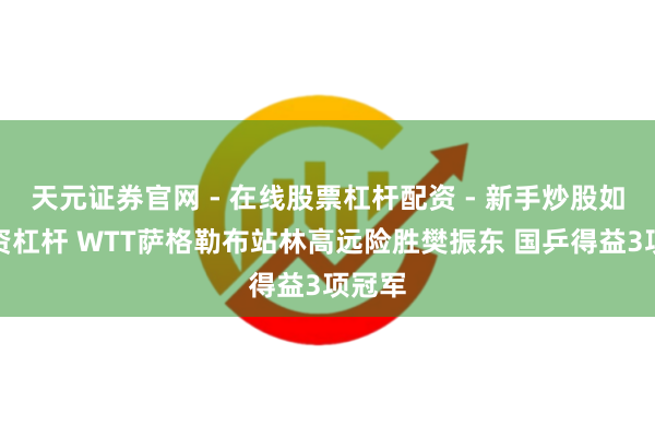 天元证券官网 - 在线股票杠杆配资 - 新手炒股如何配资杠杆 WTT萨格勒布站林高远险胜樊振东 国乒得益3项冠军