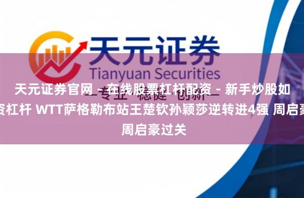 天元证券官网 - 在线股票杠杆配资 - 新手炒股如何配资杠杆 WTT萨格勒布站王楚钦孙颖莎逆转进4强 周启豪过关